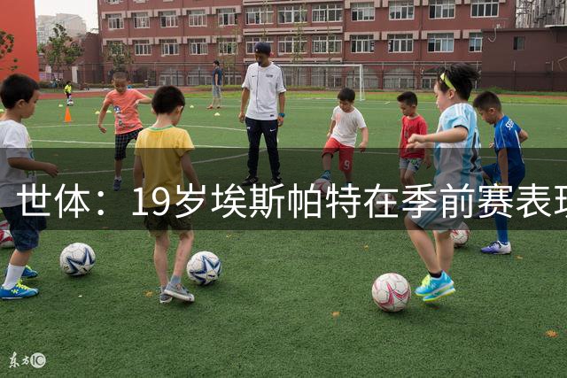 世体：19岁埃斯帕特在季前赛表现耀眼，尽情展示自己的才华