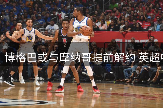 博格巴或与摩纳哥提前解约 英超中场转会动态更新