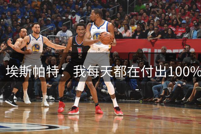 埃斯帕特：我每天都在付出100%的努力，证明自己配得上巴萨