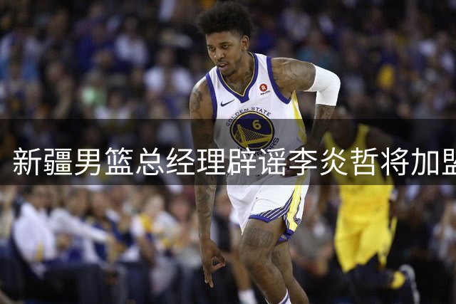 新疆男篮总经理辟谣李炎哲将加盟其他球队：现在说瞎话的人太多了