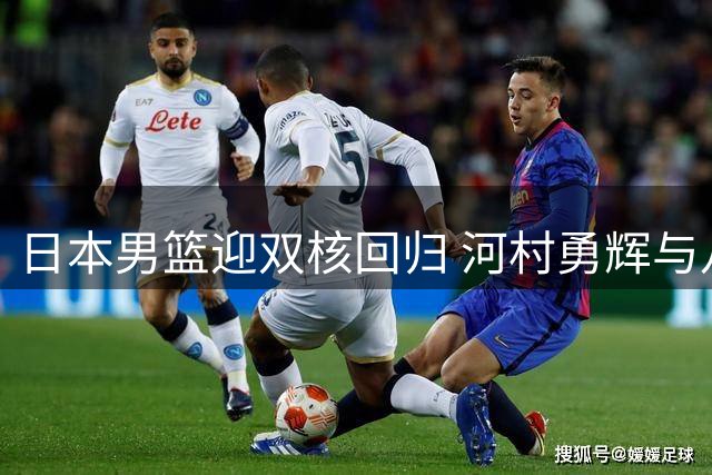 日本男篮迎双核回归 河村勇辉与八村塁确认出战世预赛关键战