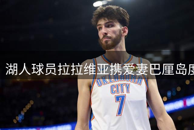 湖人球员拉拉维亚携爱妻巴厘岛度假 社交媒体分享浪漫合影
