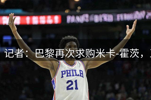 记者：巴黎再次求购米卡-霍茨，正准备一份5500万欧的报价