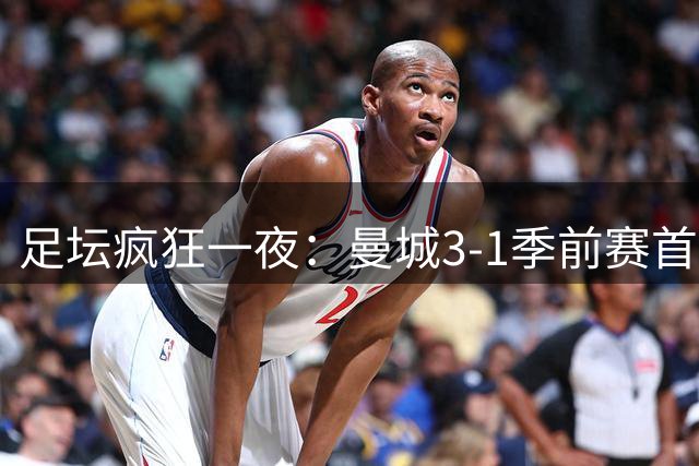 足坛疯狂一夜：曼城3-1季前赛首胜，切尔西0-1+阿隆索上任2连败，米兰1-1国米