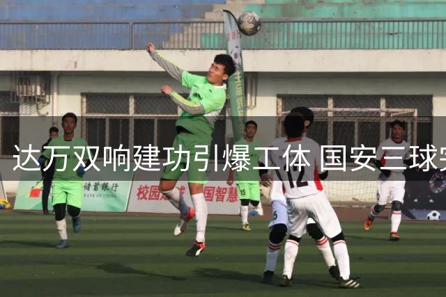 达万双响建功引爆工体 国安三球完胜新鹏城继续领跑